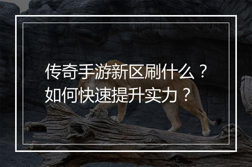 传奇手游新区刷什么？如何快速提升实力？