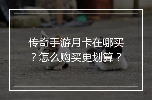 传奇手游月卡在哪买？怎么购买更划算？
