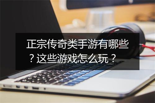 正宗传奇类手游有哪些？这些游戏怎么玩？