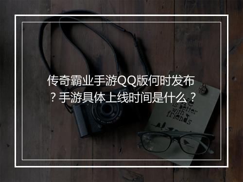 传奇霸业手游QQ版何时发布？手游具体上线时间是什么？