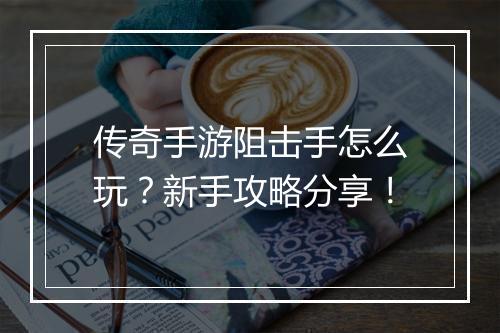 传奇手游阻击手怎么玩？新手攻略分享！