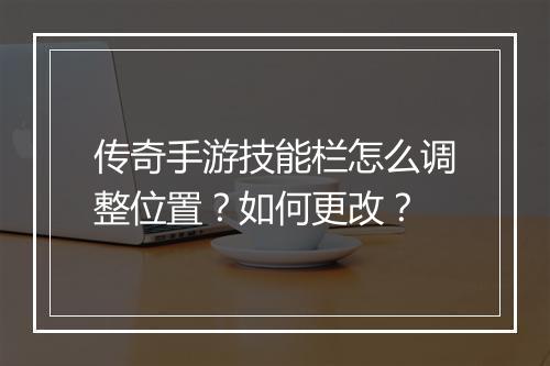 传奇手游技能栏怎么调整位置？如何更改？