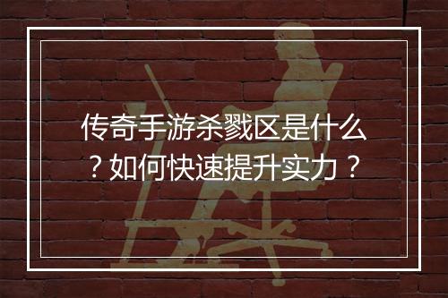 传奇手游杀戮区是什么？如何快速提升实力？