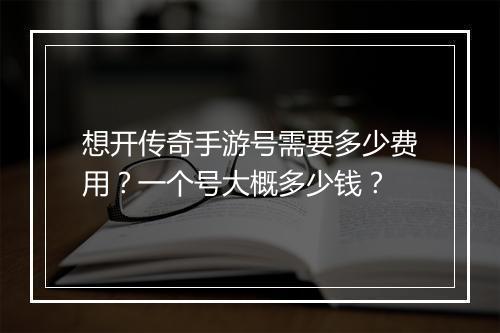 想开传奇手游号需要多少费用？一个号大概多少钱？