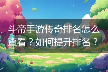 斗帝手游传奇排名怎么查看？如何提升排名？