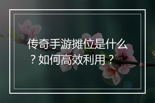 传奇手游摊位是什么？如何高效利用？