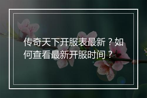 传奇天下开服表最新？如何查看最新开服时间？