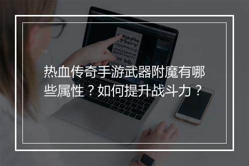 热血传奇手游武器附魔有哪些属性？如何提升战斗力？