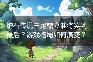 炉石传说三足鼎立谁将笑到最后？游戏格局如何演变？