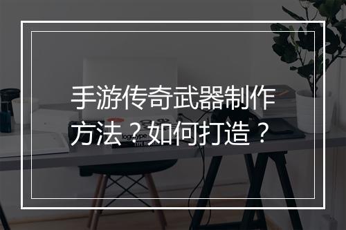 手游传奇武器制作方法？如何打造？