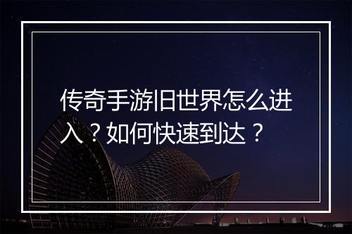 传奇手游旧世界怎么进入?如何快速到达?