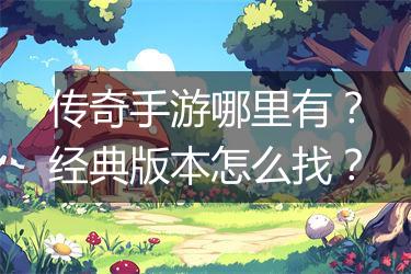 传奇手游哪里有？经典版本怎么找？