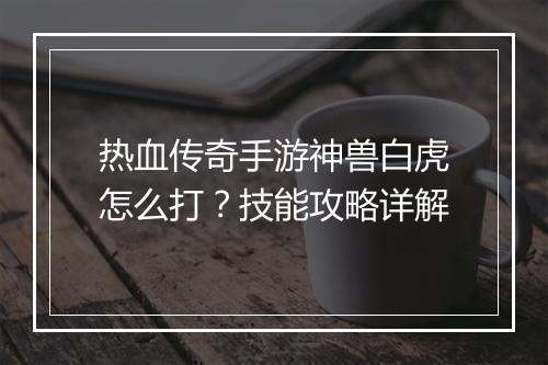 热血传奇手游神兽白虎怎么打？技能攻略详解