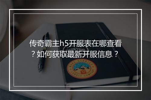 传奇霸主h5开服表在哪查看？如何获取最新开服信息？