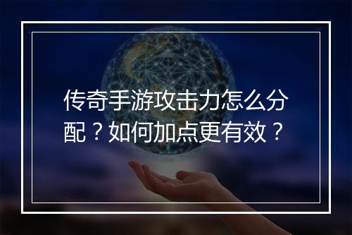 传奇手游攻击力怎么分配？如何加点更有效？