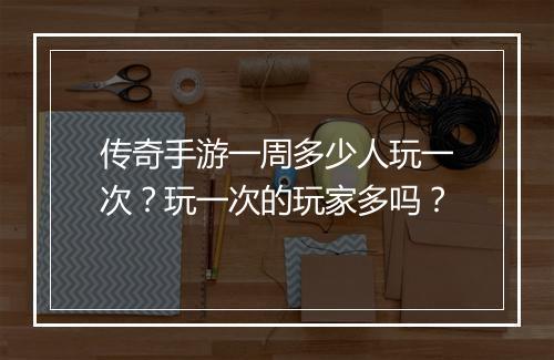 传奇手游一周多少人玩一次？玩一次的玩家多吗？
