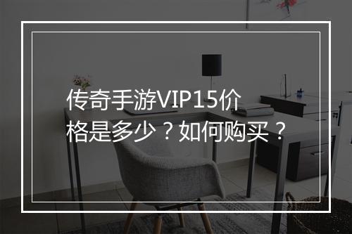 传奇手游VIP15价格是多少？如何购买？