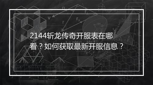 2144斩龙传奇开服表在哪看？如何获取最新开服信息？