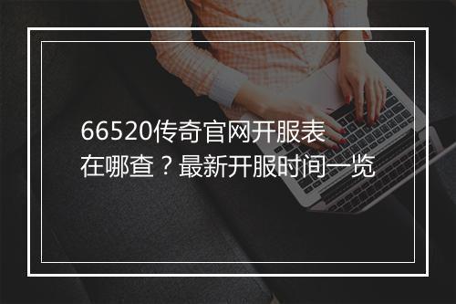 66520传奇官网开服表在哪查？最新开服时间一览