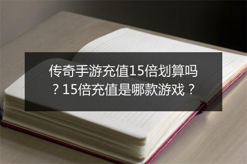 传奇手游充值15倍划算吗？15倍充值是哪款游戏？