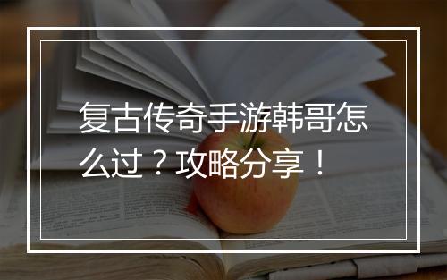 复古传奇手游韩哥怎么过？攻略分享！