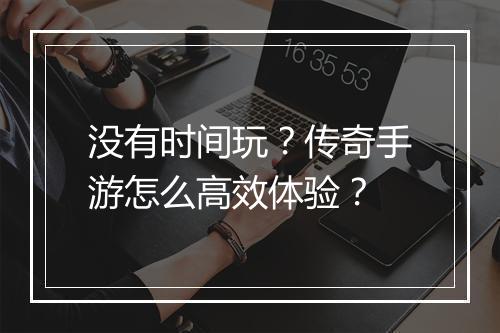 没有时间玩？传奇手游怎么高效体验？