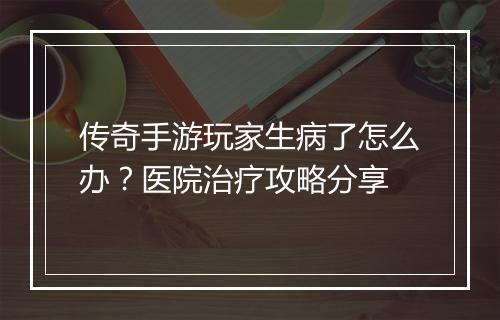 传奇手游玩家生病了怎么办？医院治疗攻略分享