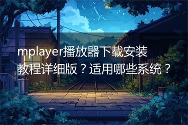 mplayer播放器下载安装教程详细版？适用哪些系统？