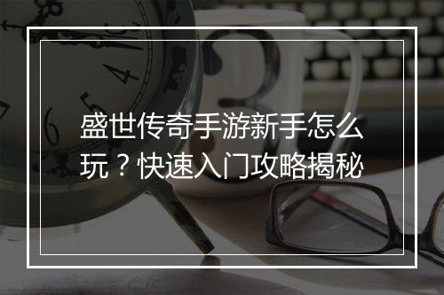 盛世传奇手游新手怎么玩？快速入门攻略揭秘