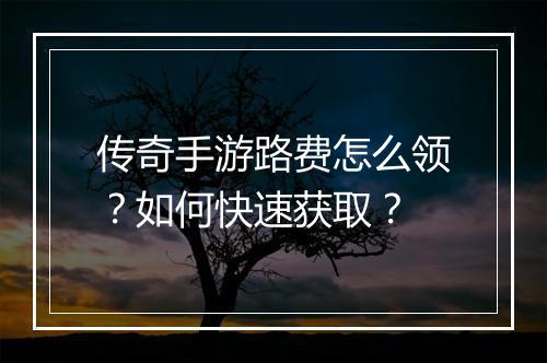 传奇手游路费怎么领？如何快速获取？