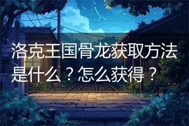 洛克王国骨龙获取方法是什么？怎么获得？