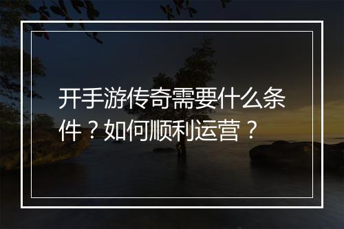 开手游传奇需要什么条件？如何顺利运营？