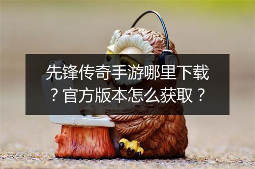 先锋传奇手游哪里下载？官方版本怎么获取？