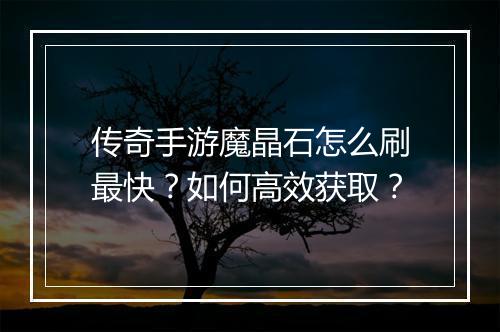 传奇手游魔晶石怎么刷最快？如何高效获取？