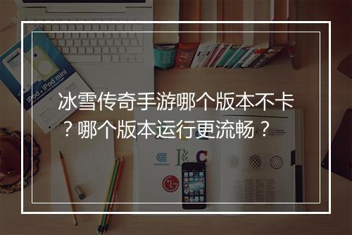 冰雪传奇手游哪个版本不卡？哪个版本运行更流畅？