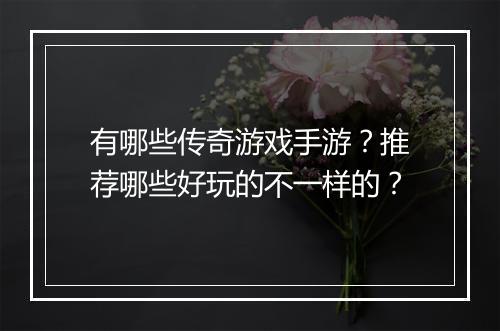 有哪些传奇游戏手游？推荐哪些好玩的不一样的？