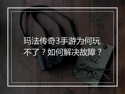 玛法传奇3手游为何玩不了？如何解决故障？