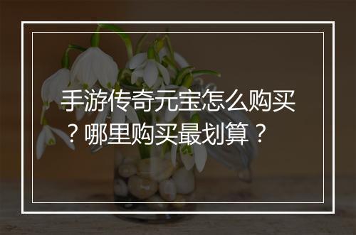 手游传奇元宝怎么购买？哪里购买最划算？
