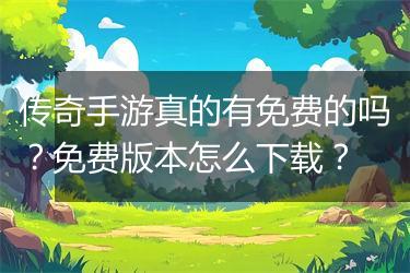 传奇手游真的有免费的吗？免费版本怎么下载？