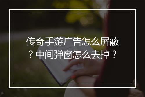 传奇手游广告怎么屏蔽？中间弹窗怎么去掉？