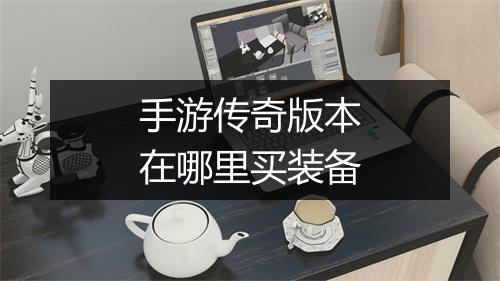 手游传奇版本在哪里买装备