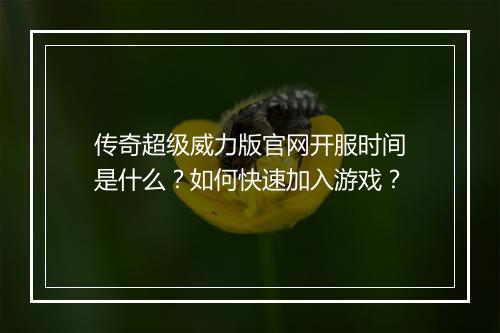 传奇超级威力版官网开服时间是什么？如何快速加入游戏？