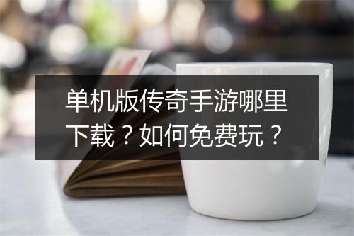 单机版传奇手游哪里下载？如何免费玩？