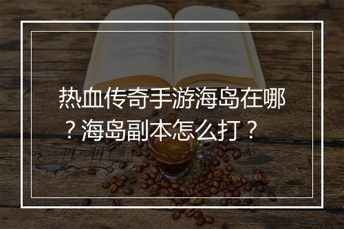 热血传奇手游海岛在哪？海岛副本怎么打？