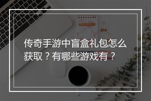 传奇手游中盲盒礼包怎么获取？有哪些游戏有？