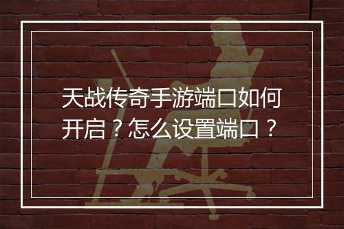 天战传奇手游端口如何开启？怎么设置端口？