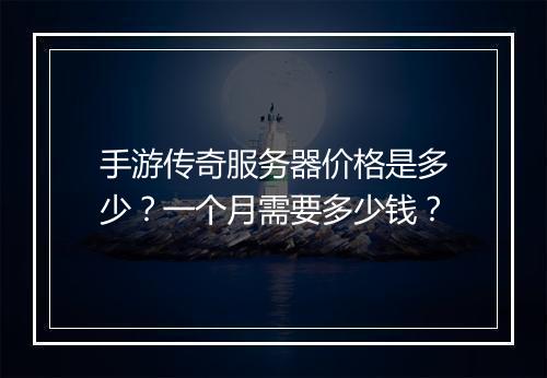 手游传奇服务器价格是多少？一个月需要多少钱？