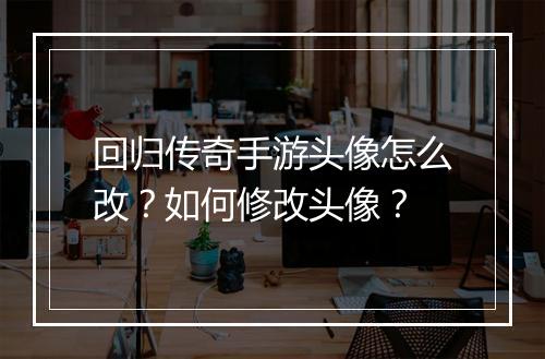 回归传奇手游头像怎么改？如何修改头像？