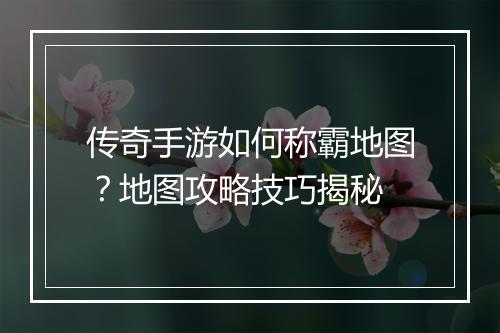 传奇手游如何称霸地图？地图攻略技巧揭秘