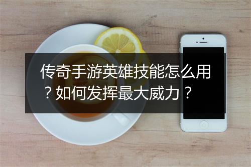 传奇手游英雄技能怎么用？如何发挥最大威力？